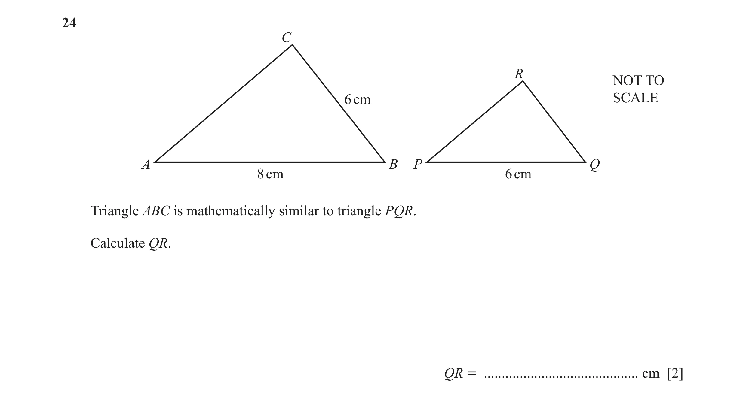 Question 29: C R NOT TO 6 cm SCALE A B P Q 8 cm 6 cm Triangle ABC is mathematically similar to triangle PQR. Calculate QR. QR = ........................…