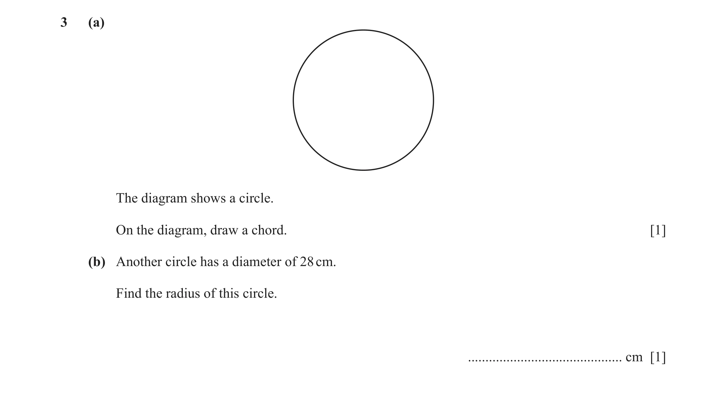 Question 27: (a) The diagram shows a circle. On the diagram, draw a chord. [1] (b) Another circle has a diameter of 28 cm. Find the radius of this circl…
