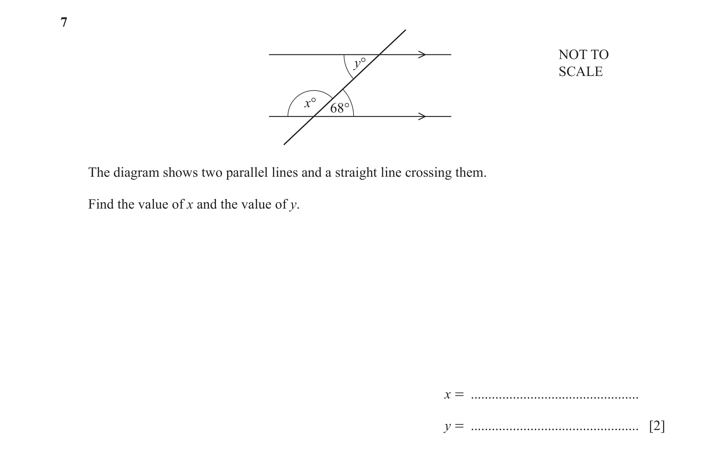 Question 105: NOT TO y° SCALE x° 68° The diagram shows two parallel lines and a straight line crossing them. Find the value of x and the value of y. x = …