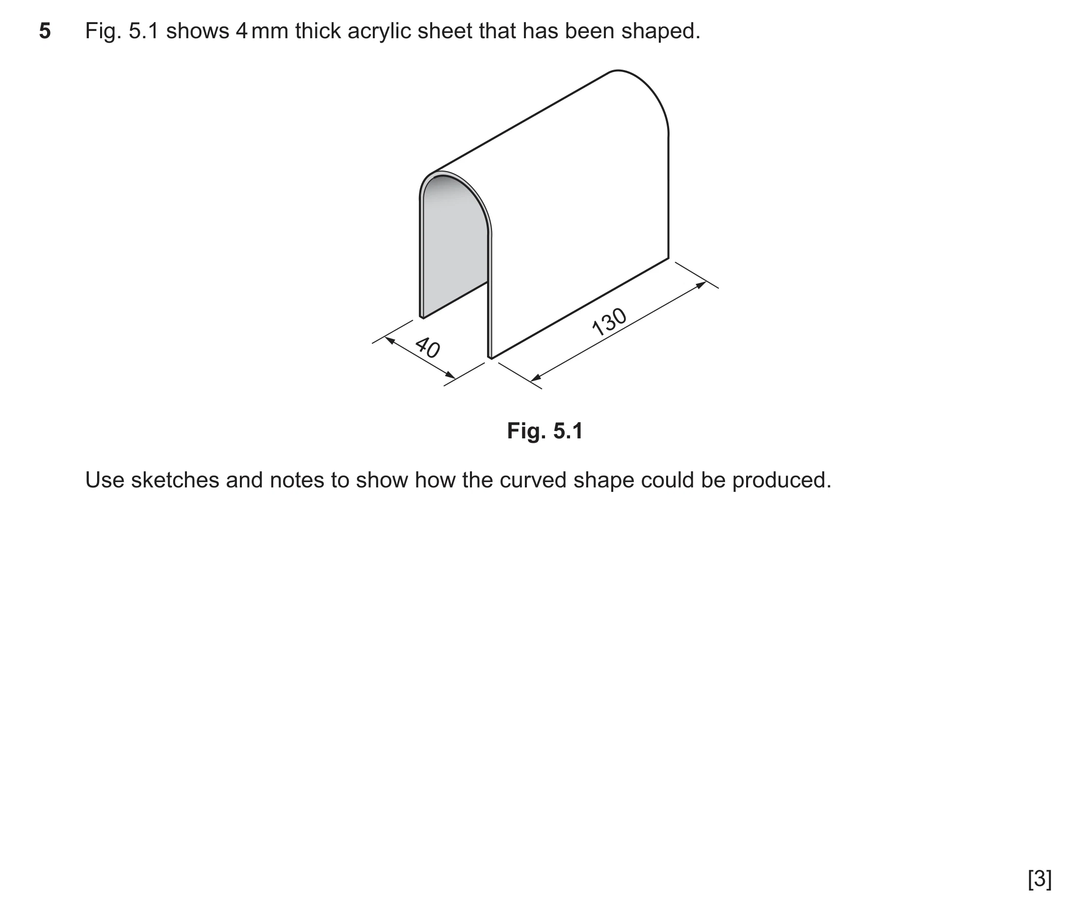 Question 422: Fig. 5.1 shows 4 mm thick acrylic sheet that has been shaped. 130 40 Fig. 5.1 Use sketches and notes to show how the curved shape could be …