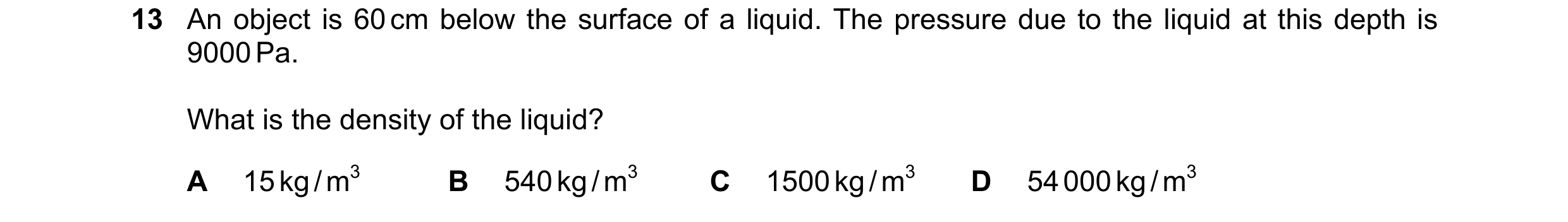 Question 39: An object is 60 cm below the surface of a liquid. The pressure due to the liquid at this depth is 9000 Pa. What is the density of the liqui…