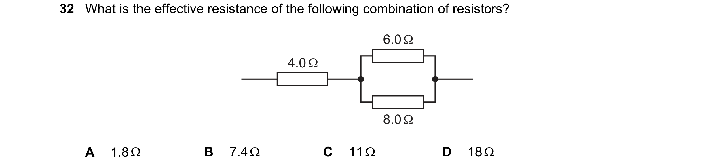 Question 153: What is the effective resistance of the following combination of resistors? 6.0 Ω 4.0 Ω 8.0 Ω A 1.8 Ω B 7.4 Ω C 11 Ω D 18 Ω