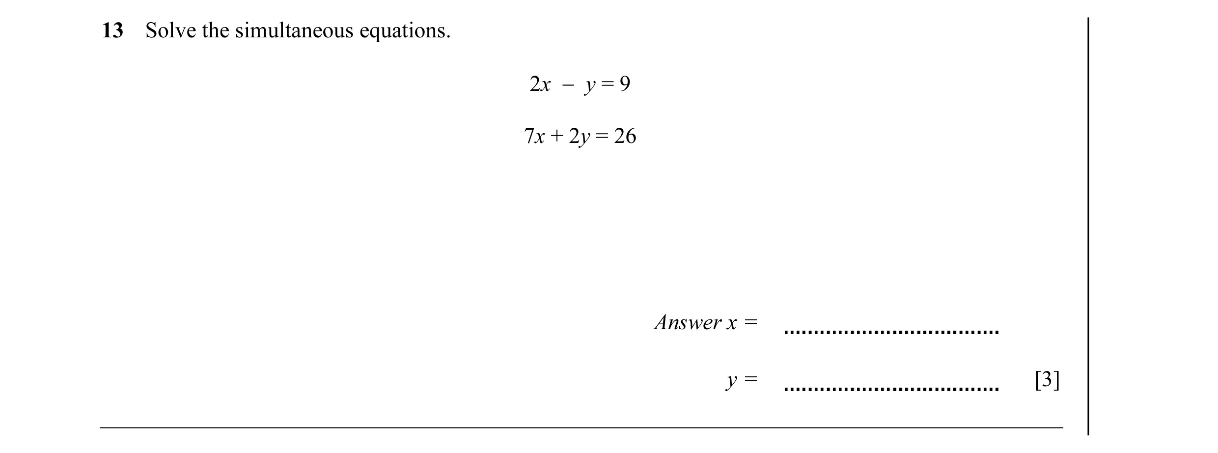 Question 10: Solve the simultaneous equations. 2x − y = 9 7x + 2y = 26 Answer x = y = [3]