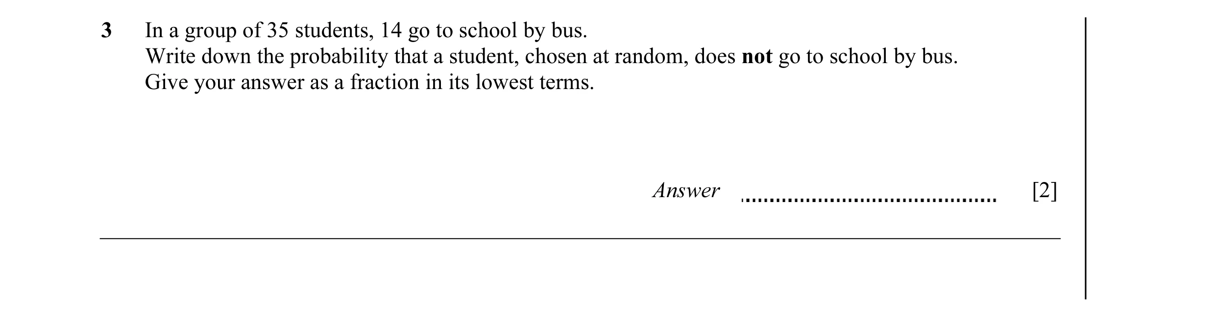 Question 6: In a group of 35 students, 14 go to school by bus. Write down the probability that a student, chosen at random, does not go to school by bu…