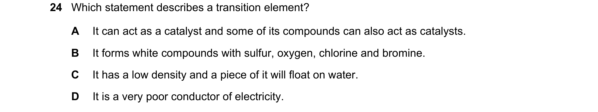 Question 8: Which statement describes a transition element? A It can act as a catalyst and some of its compounds can also act as catalysts. B It forms …