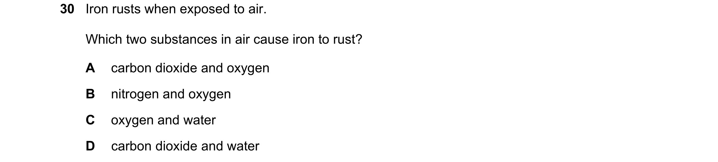 Question 9: Iron rusts when exposed to air. Which two substances in air cause iron to rust? A carbon dioxide and oxygen B nitrogen and oxygen C oxygen …