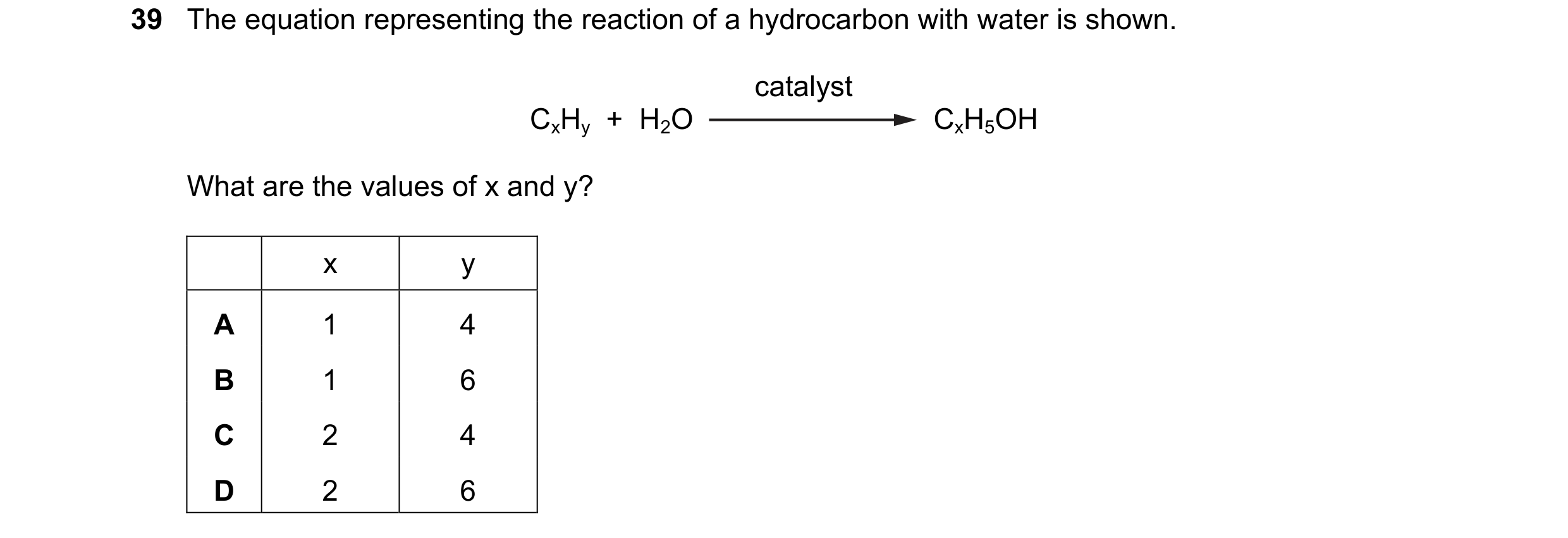 Question 8: The equation representing the reaction of a hydrocarbon with water is shown. catalyst CxHy + H2O CxH5OH What are the values of x and y? x…