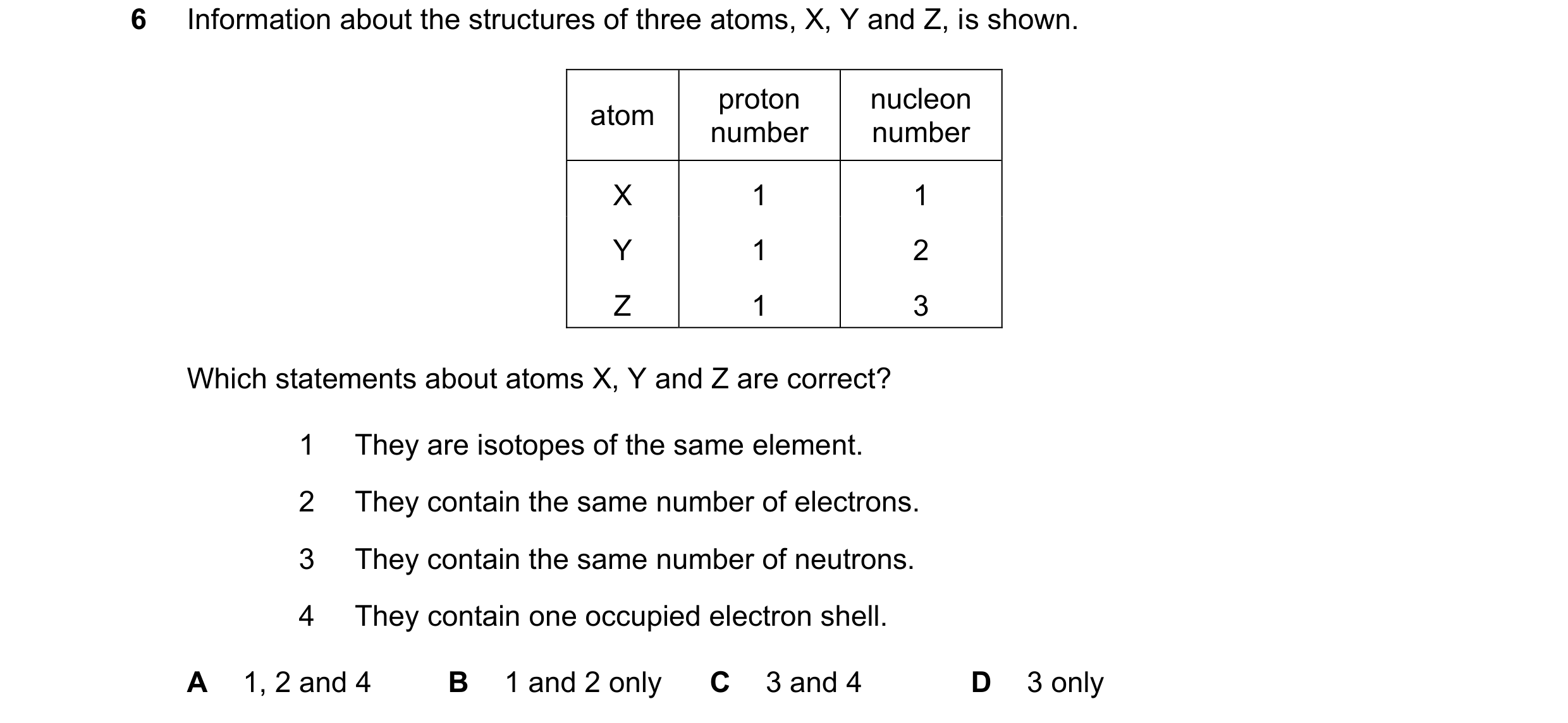 Question 8: Information about the structures of three atoms, X, Y and Z, is shown. proton nucleon atom number number X 1 1 Y 1 2 Z 1 3 Which statements…