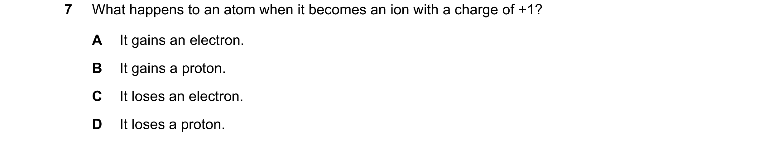 Question 10: What happens to an atom when it becomes an ion with a charge of +1? A It gains an electron. B It gains a proton. C It loses an electron. D …