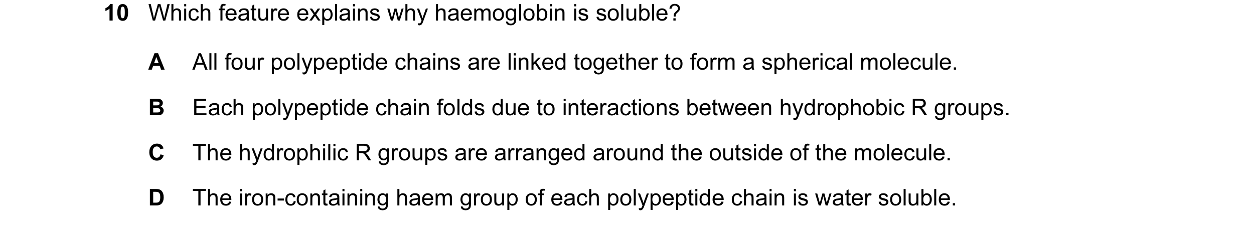 Question 111: Which feature explains why haemoglobin is soluble? A All four polypeptide chains are linked together to form a spherical molecule. B Each p…