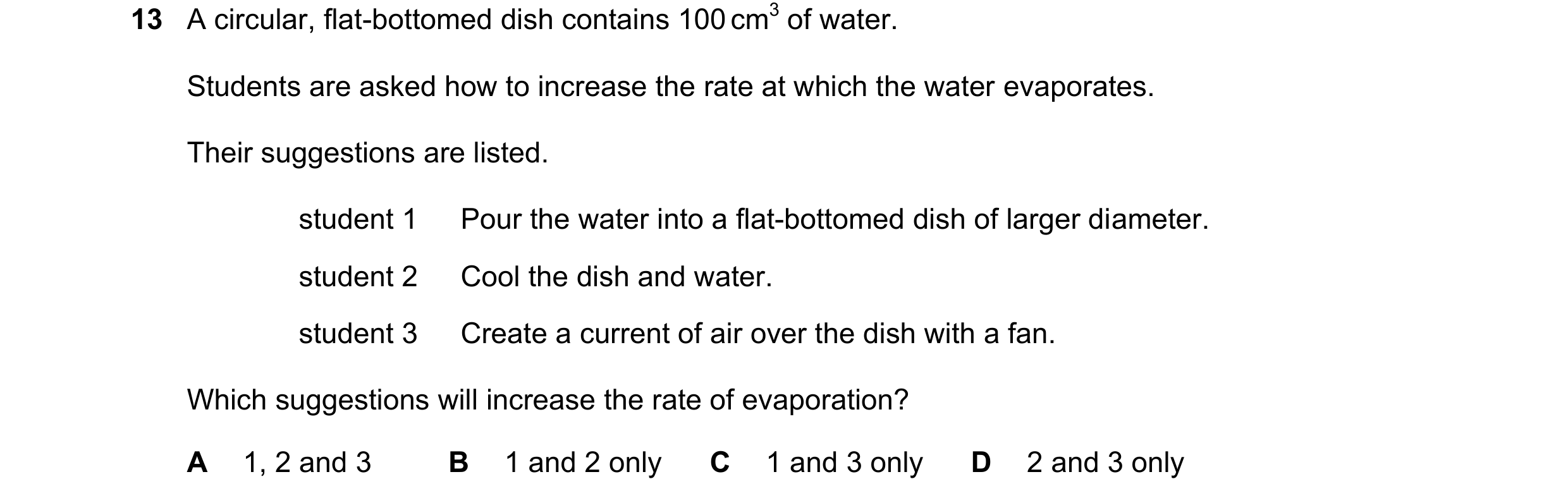 Question 127: A circular, flat-bottomed dish contains 100 cm3 of water. Students are asked how to increase the rate at which the water evaporates. Their …