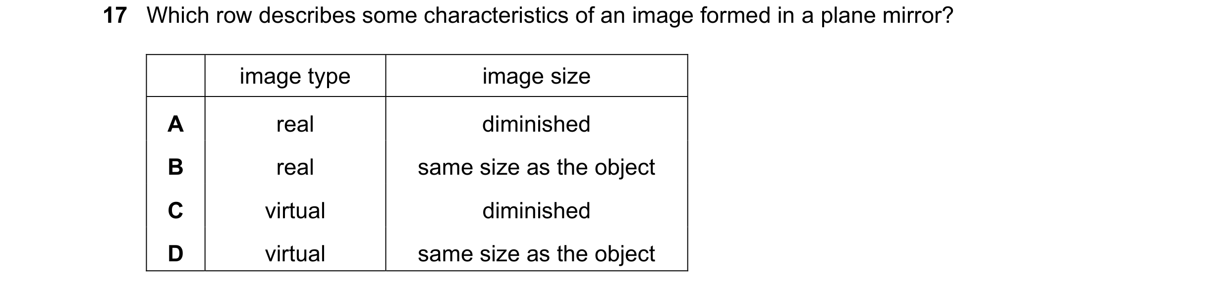 Question 152: Which row describes some characteristics of an image formed in a plane mirror? image type image size A real diminished B real same size as …