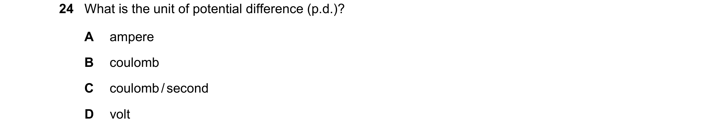 Question 187: What is the unit of potential difference (p.d.)? A ampere B coulomb C coulomb / second D volt