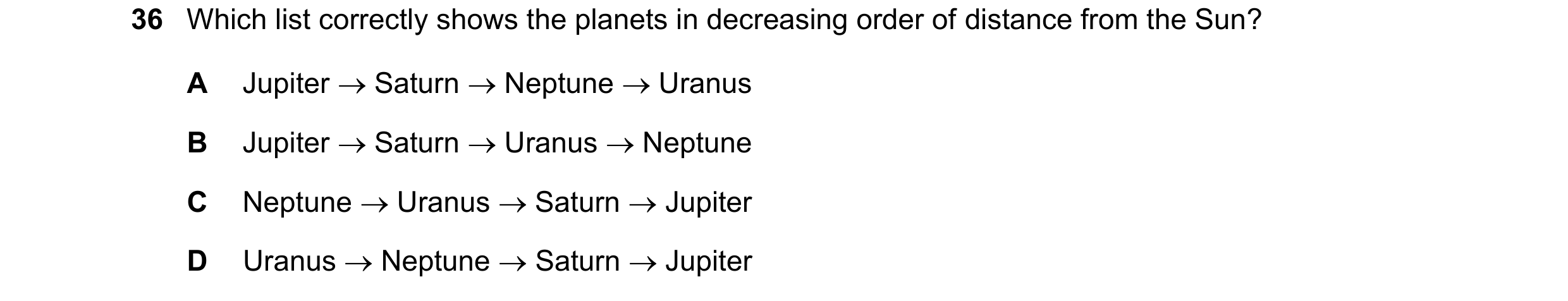 Question 15: Which list correctly shows the planets in decreasing order of distance from the Sun? A Jupiter Saturn Neptune Uranus B Jupiter Satu…