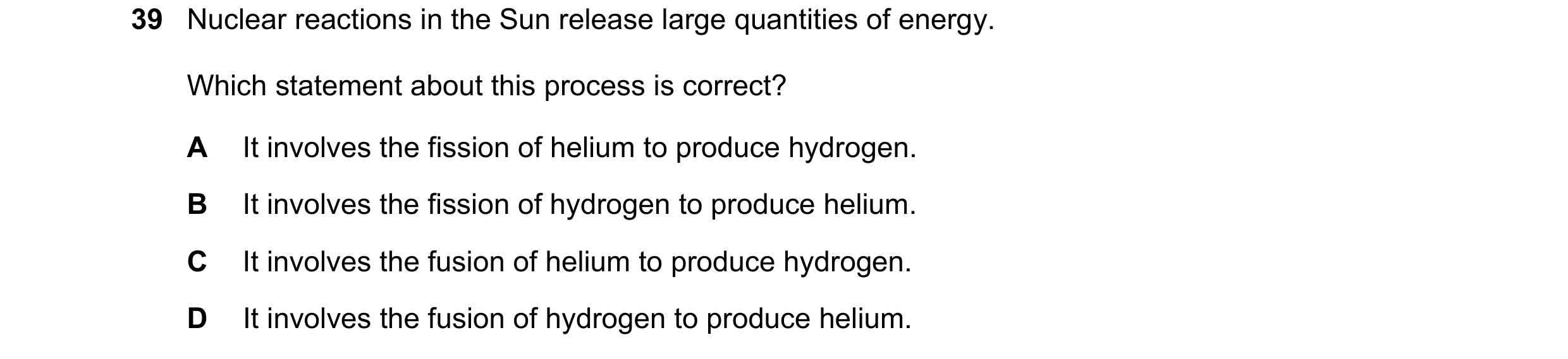 Question 18: Nuclear reactions in the Sun release large quantities of energy. Which statement about this process is correct? A It involves the fission o…