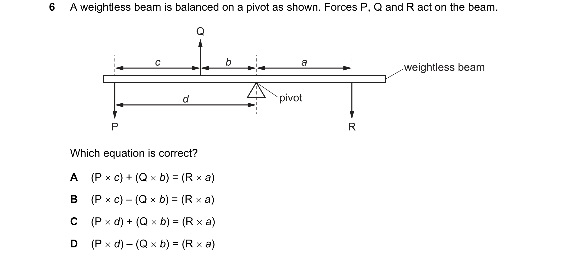 Question 205: A weightless beam is balanced on a pivot as shown. Forces P, Q and R act on the beam. Q c b a weightless beam d pivot P R Which equation is…