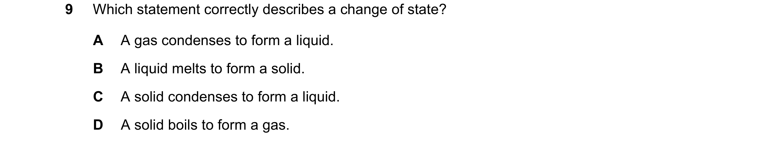 Question 125: Which statement correctly describes a change of state? A A gas condenses to form a liquid. B A liquid melts to form a solid. C A solid cond…