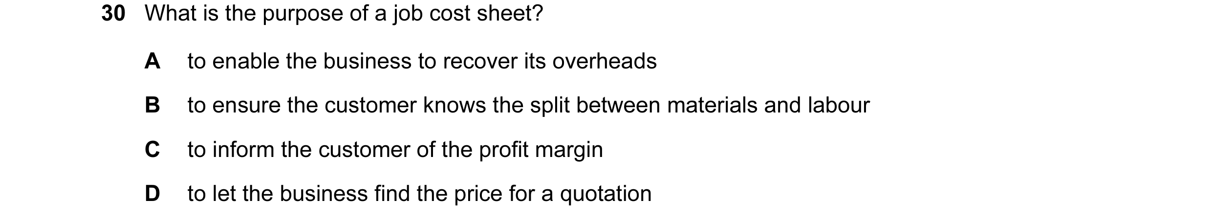 Question 102: What is the purpose of a job cost sheet? A to enable the business to recover its overheads B to ensure the customer knows the split between…