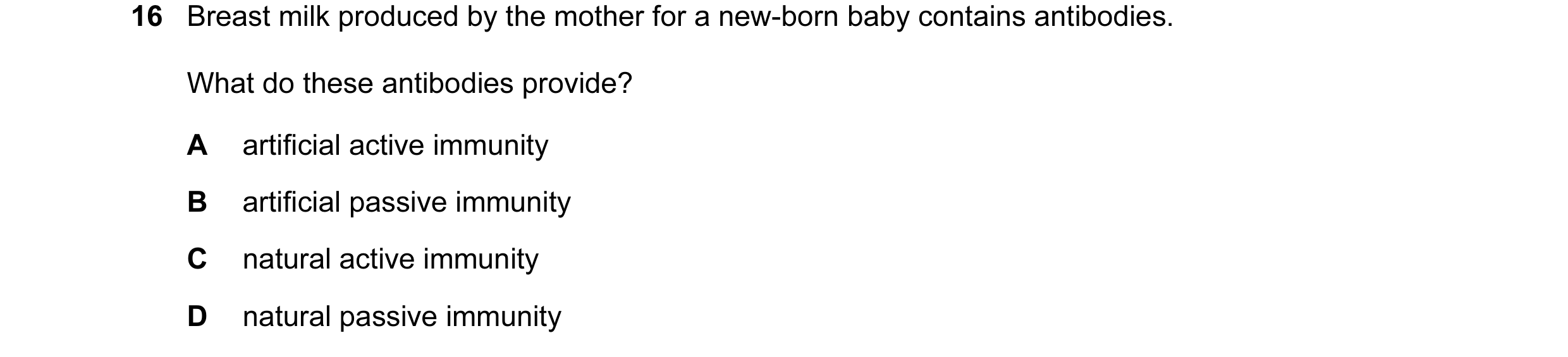 Question 25: Breast milk produced by the mother for a new-born baby contains antibodies. What do these antibodies provide? A artificial active immunity …