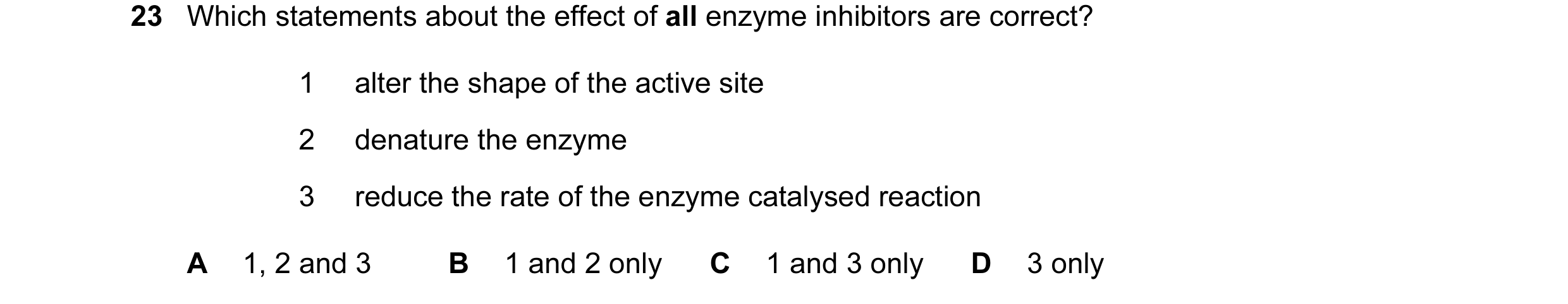Question 25: Which statements about the effect of all enzyme inhibitors are correct? 1 alter the shape of the active site 2 denature the enzyme 3 reduce…