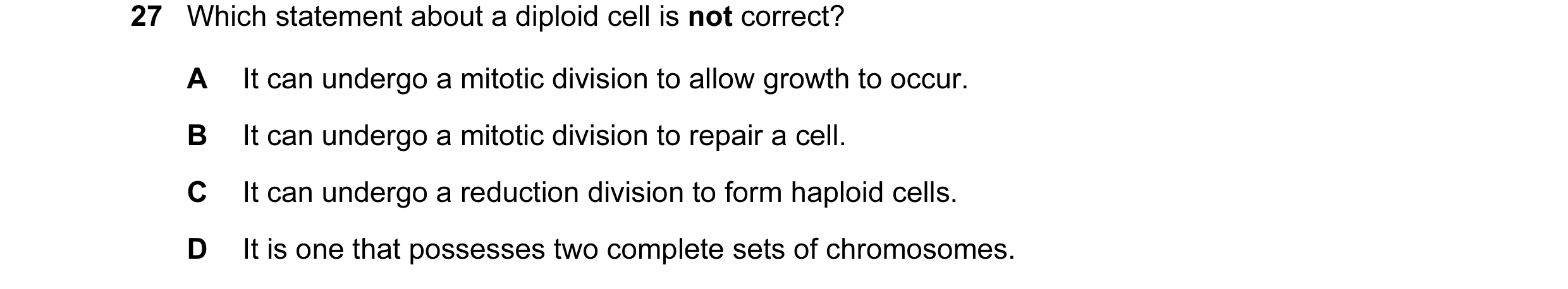 Question 34: Which statement about a diploid cell is not correct? A It can undergo a mitotic division to allow growth to occur. B It can undergo a mitot…