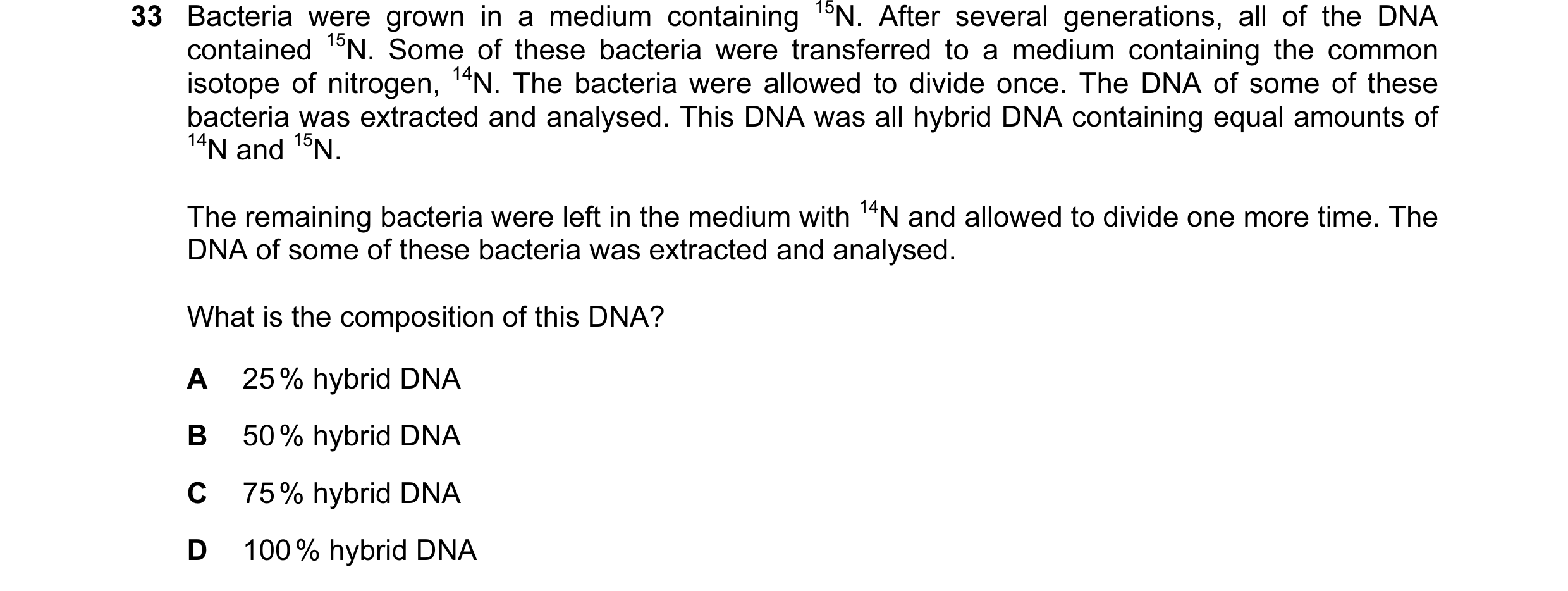 Question 44: Bacteria were grown in a medium containing 15N. After several generations, all of the DNA contained 15N. Some of these bacteria were transf…