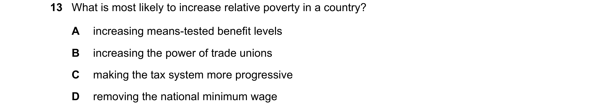 Question 85: What is most likely to increase relative poverty in a country? A increasing means-tested benefit levels B increasing the power of trade uni…