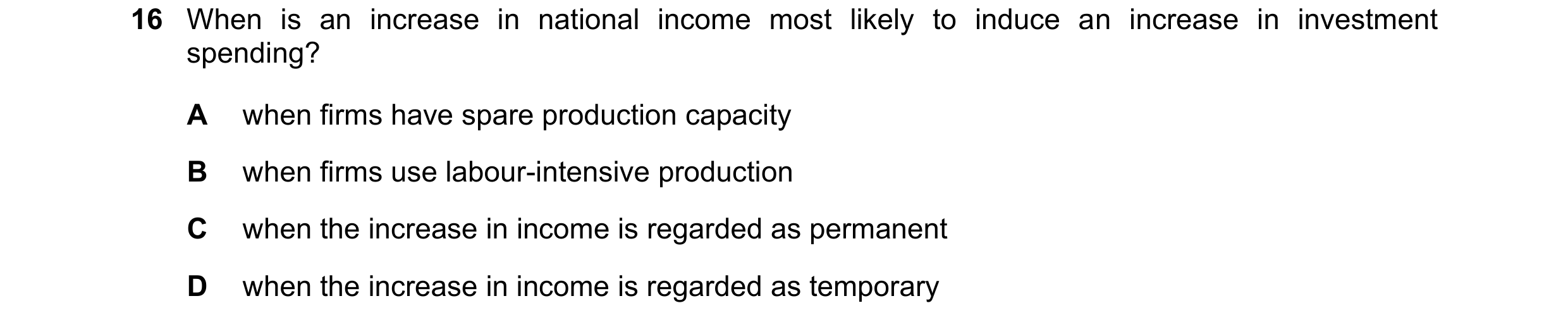 Question 133: When is an increase in national income most likely to induce an increase in investment spending? A when firms have spare production capacit…