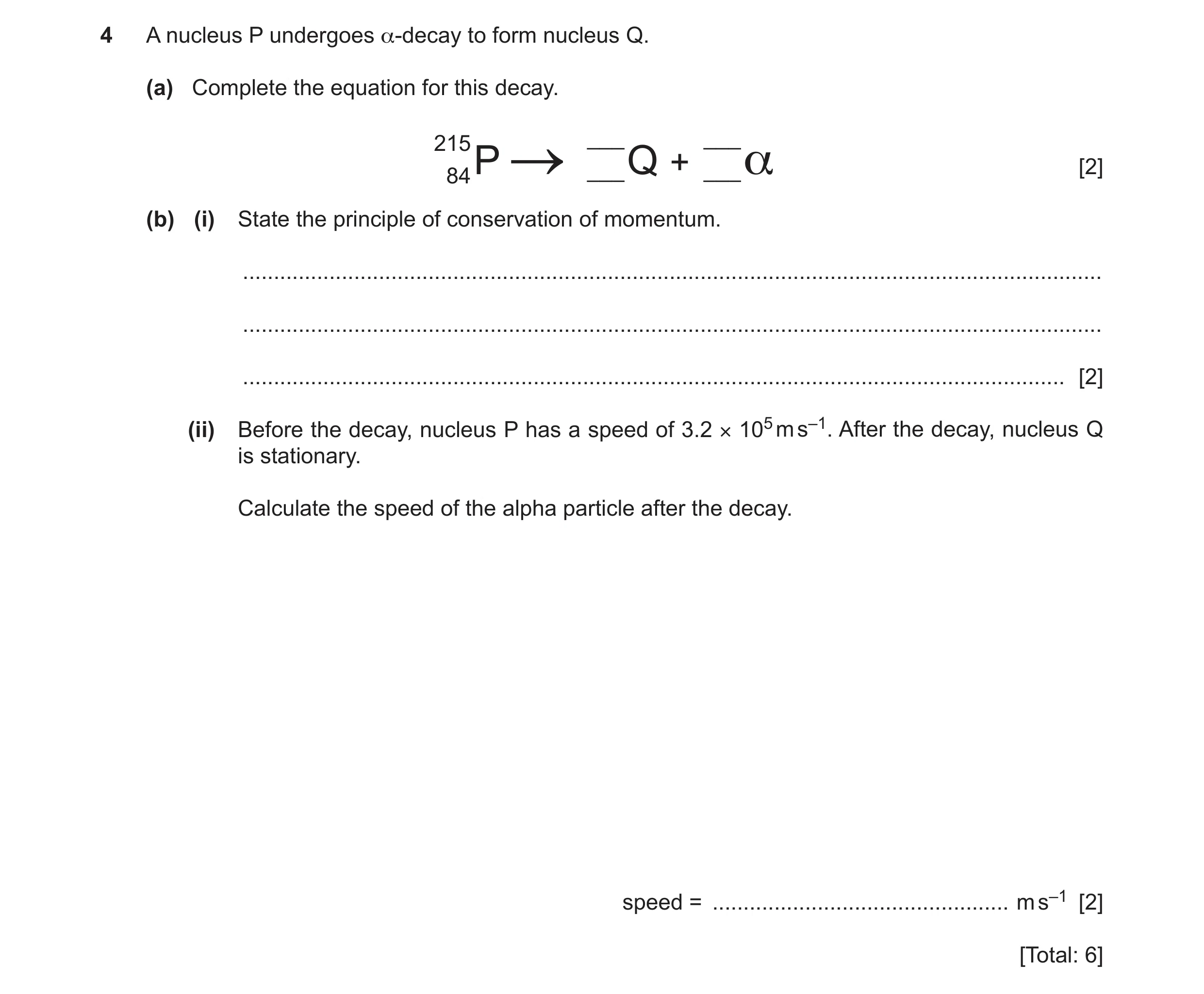 Question 22: A nucleus P undergoes α-decay to form nucleus Q. (a) Complete the equation for this decay. ___ ___ 215 [2] ___ Q + ___ α 84 P (b) (i) State…