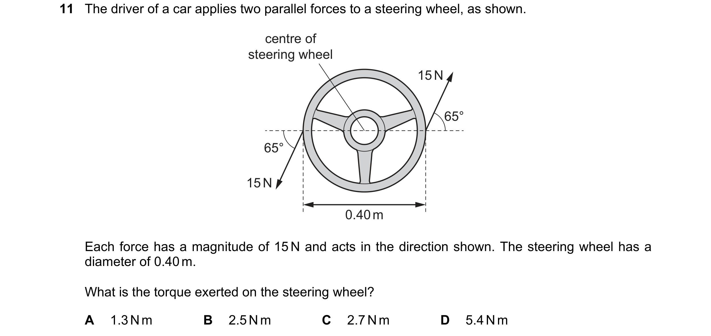 Question 122: The driver of a car applies two parallel forces to a steering wheel, as shown. centre of steering wheel 15 N 65° 65° 15 N 0.40 m Each force…