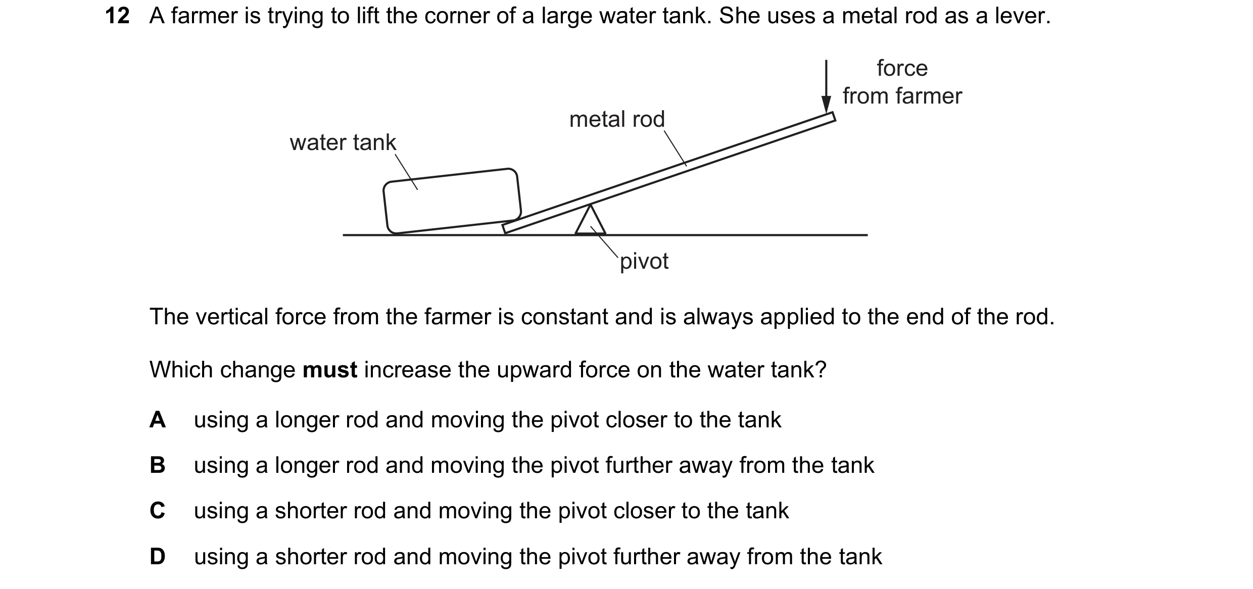 Question 123: A farmer is trying to lift the corner of a large water tank. She uses a metal rod as a lever. force from farmer metal rod water tank pivot …