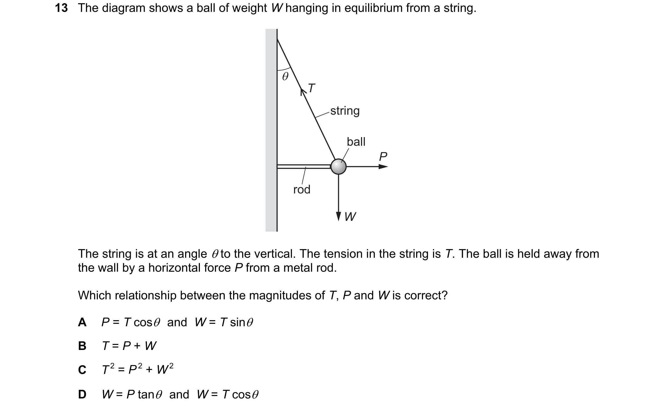 Question 134: The diagram shows a ball of weight W hanging in equilibrium from a string.
The string is at an angle @to the vertical. The tension in the …