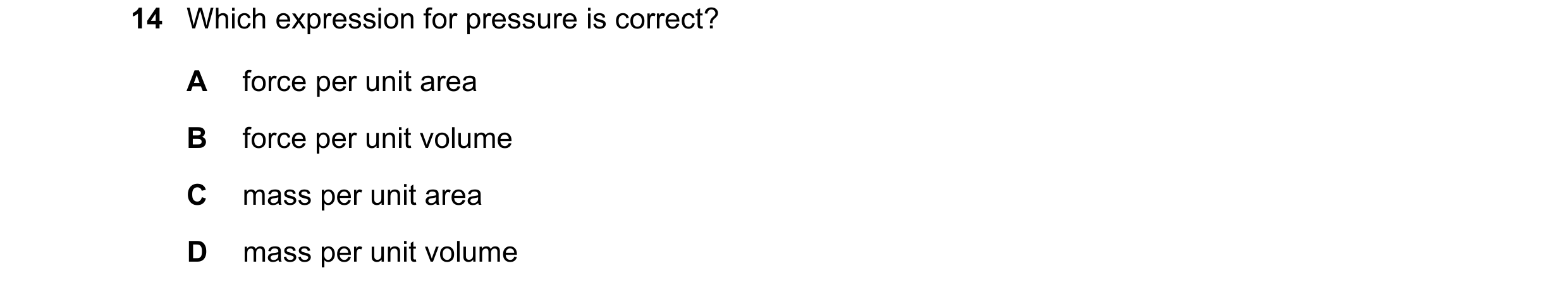 Question 151: Which expression for pressure is correct? A force per unit area B force per unit volume C mass per unit area D mass per unit volume