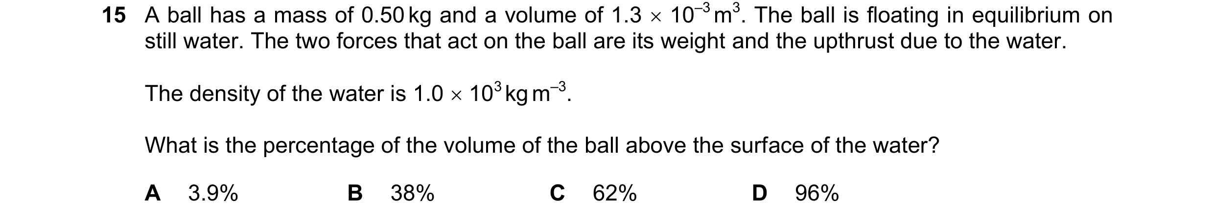 Question 152: A ball has a mass of 0.50 kg and a volume of 1.3  10–3 m3. The ball is floating in equilibrium on still water. The two forces that act on …