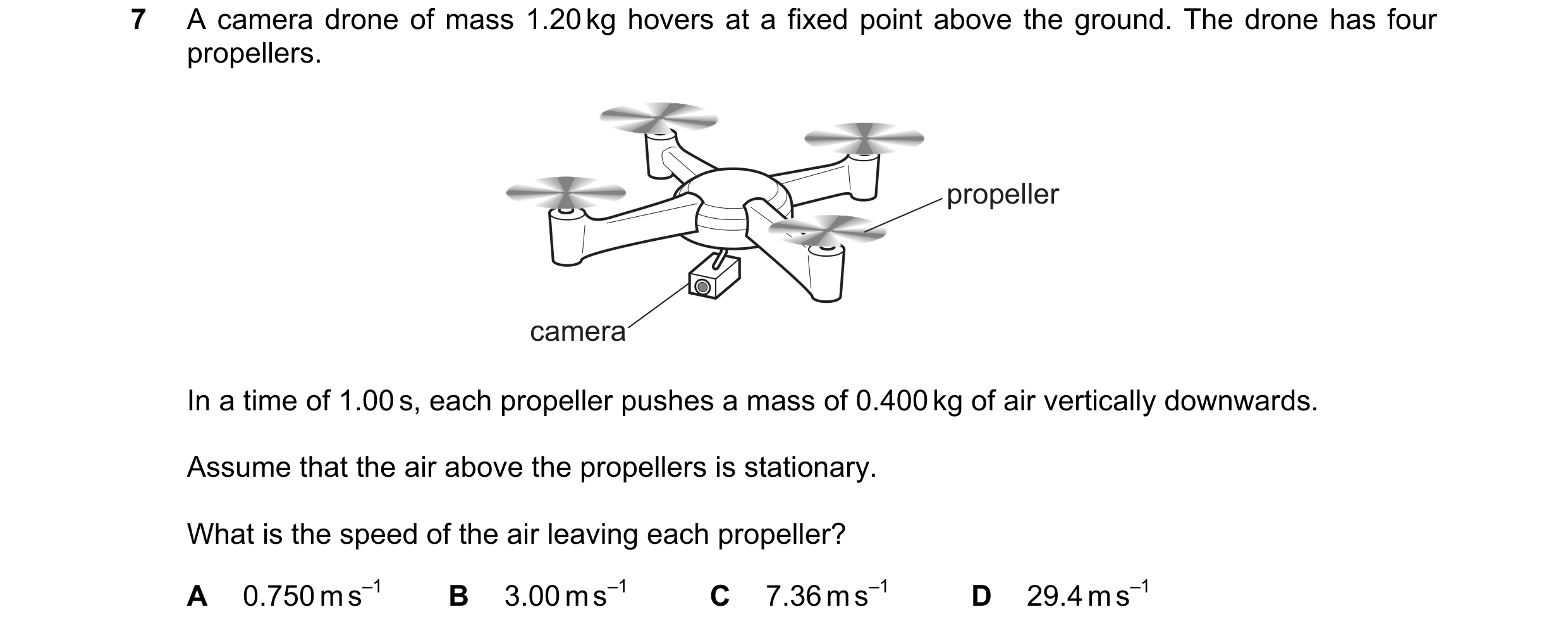 Question 169: A camera drone of mass 1.20 kg hovers at a fixed point above the ground. The drone has four propellers. propeller camera In a time of 1.00 …
