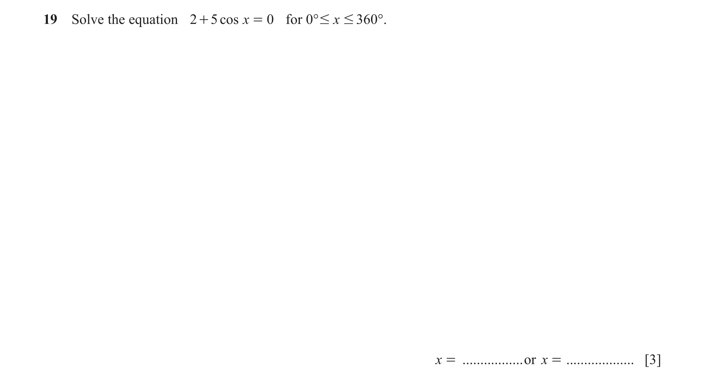 Question 15: Solve the equation 2 + 5 cos x = 0 for 0° # x # 360°. x = .................or x = ................... [3]