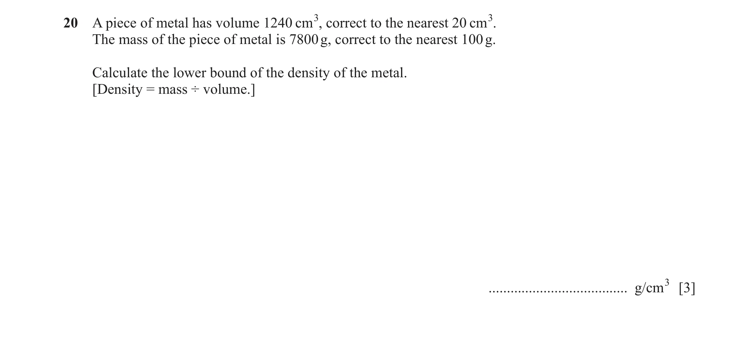 Question 24: A piece of metal has volume 1240 cm3, correct to the nearest 20 cm3. The mass of the piece of metal is 7800 g, correct to the nearest 100 g…