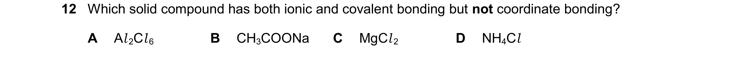 Question 90: Which solid compound has both ionic and covalent bonding but not coordinate bonding? A Al 2Cl 6 B CH3COONa C MgCl 2 D NH4Cl