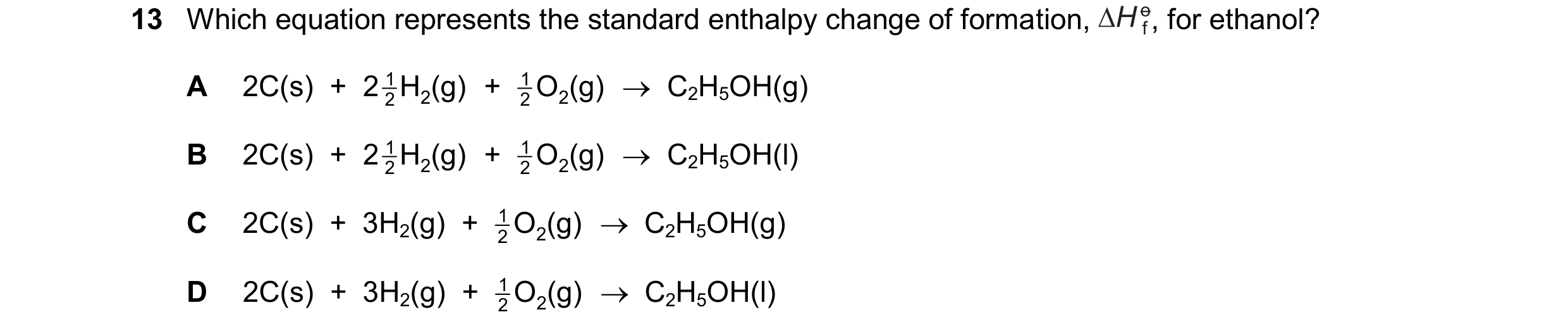 Question 224: Which equation represents the standard enthalpy change of formation, , for ethanol? A 2C(s)  + 2 1 H (g) + 1 O2 (g)   C2H5OH(g) 2 2 2 B 2C…