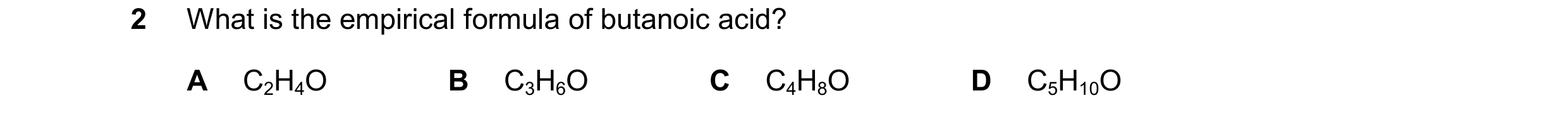 Question 74: What is the empirical formula of butanoic acid? A C2H4O B C3H6O C C4H8O D C5H10O