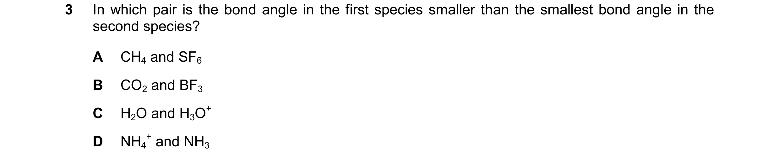Question 108: In which pair is the bond angle in the first species smaller than the smallest bond angle in the second species? A CH4 and SF6 B CO2 and BF…
