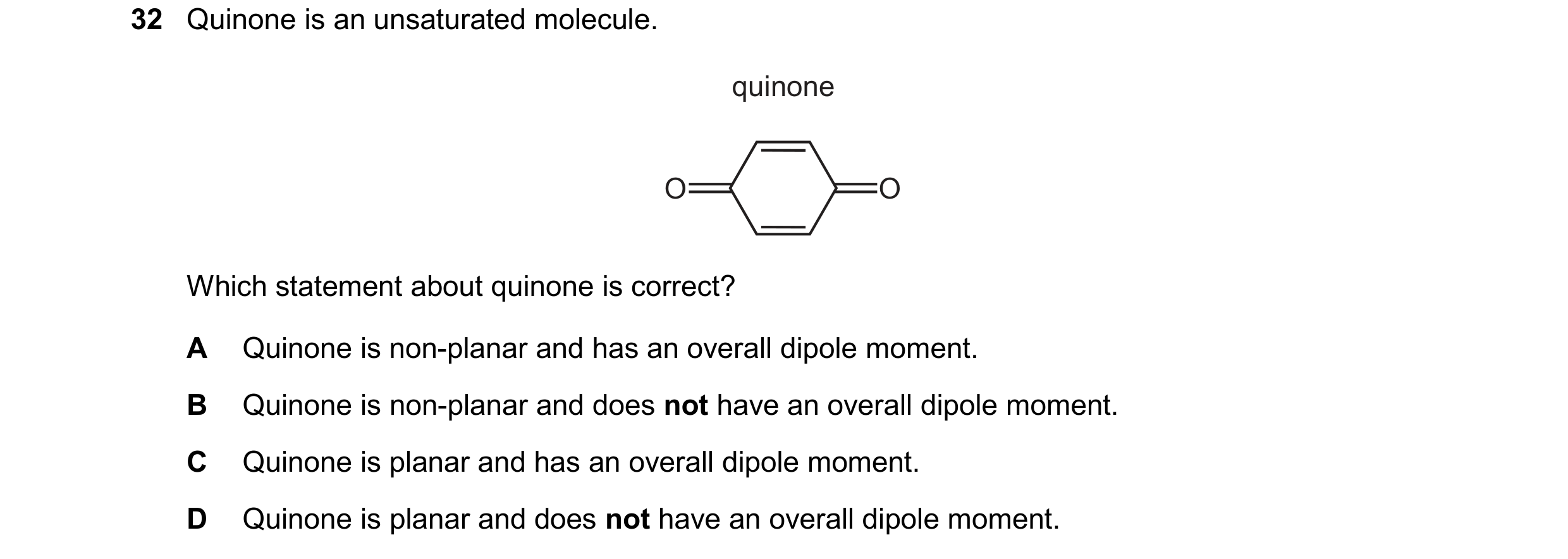 Question 132: Quinone is an unsaturated molecule. quinone O O Which statement about quinone is correct? A Quinone is non-planar and has an overall dipole…