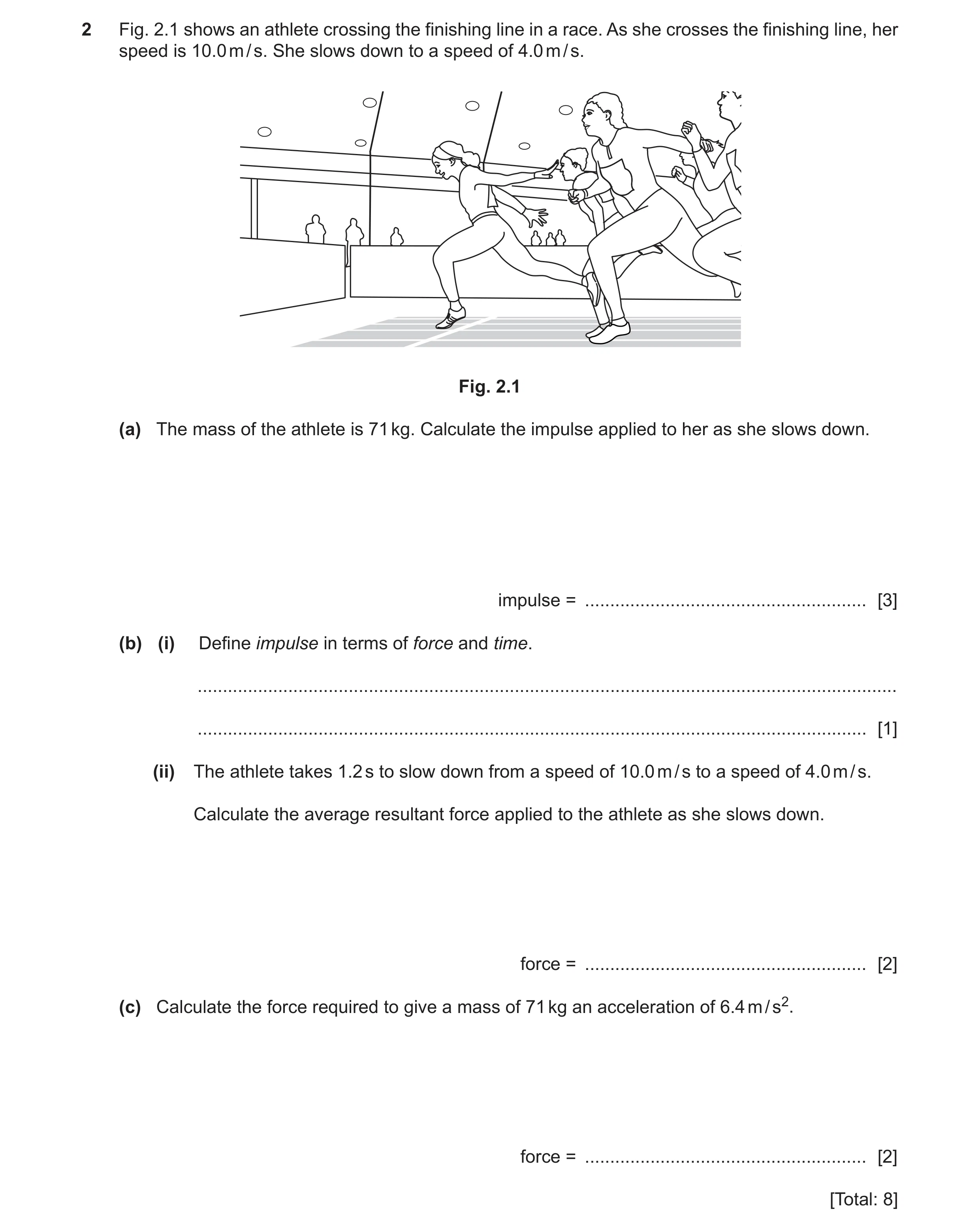 Question 11: Fig. 2.1 shows an athlete crossing the finishing line in a race. As she crosses the finishing line, her speed is 10.0 m / s. She slows down…