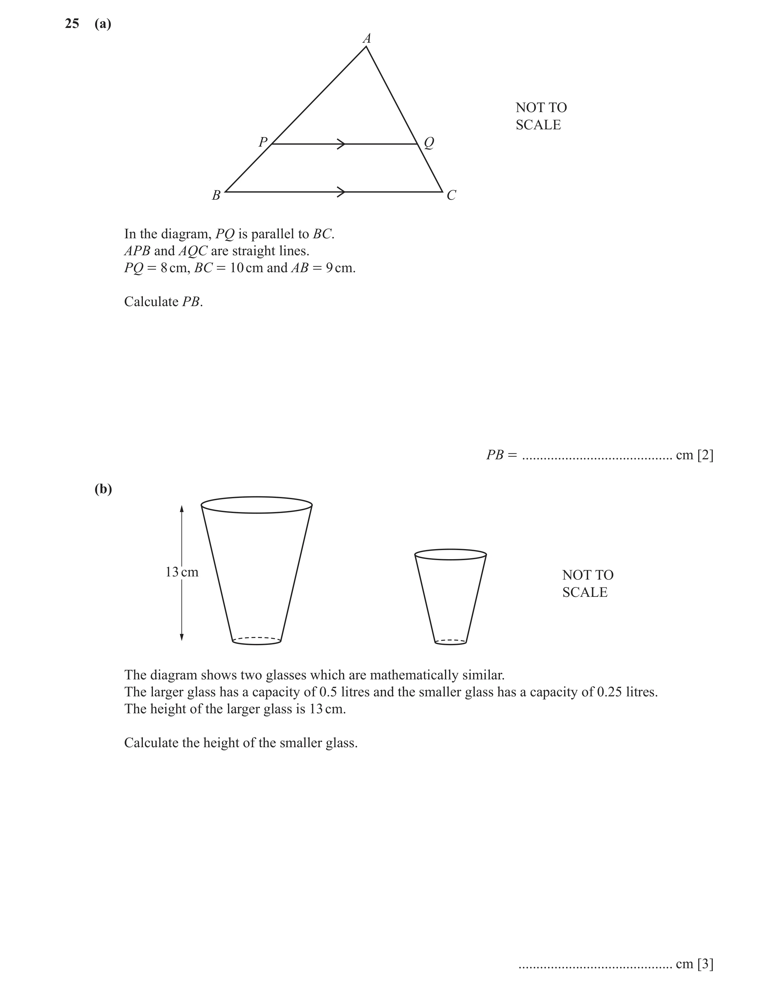 Question 19: (a) A NOT TO SCALE P Q B C In the diagram, PQ is parallel to BC. APB and AQC are straight lines. PQ = 8 cm, BC = 10 cm and AB = 9 cm. Calcu…