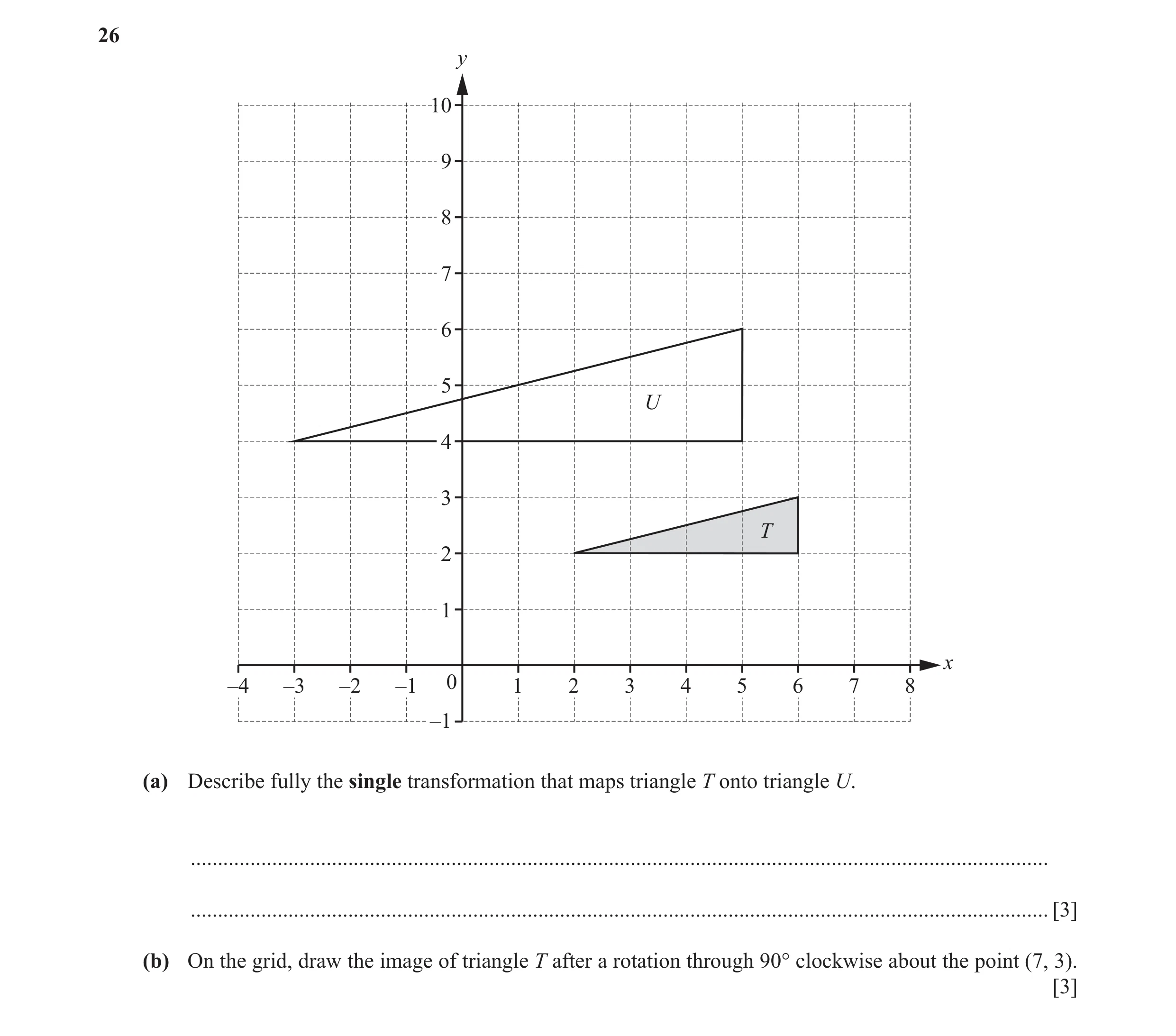 Question 17: y 10 9 8 7 6 5 U 4 3 T 2 1 x –4 –3 –2 –1 0 1 2 3 4 5 6 7 8 –1 (a) Describe fully the single transformation that maps triangle T onto triang…