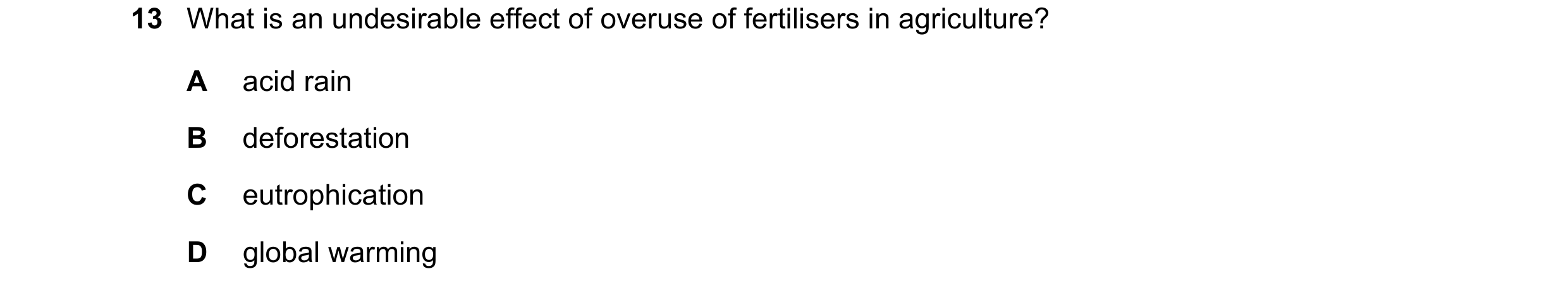 Question 3: What is an undesirable effect of overuse of fertilisers in agriculture? A acid rain B deforestation C eutrophication D global warming