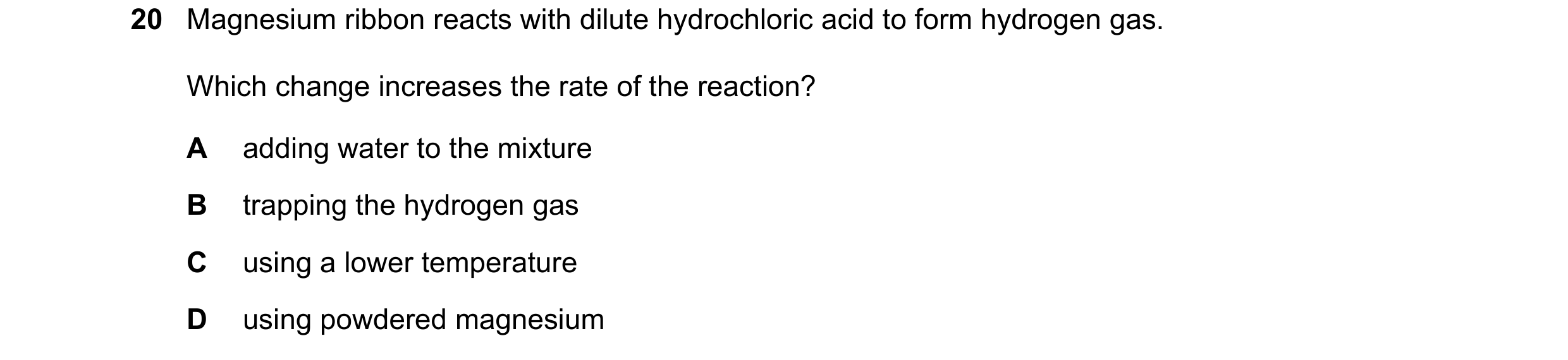 Question 3: Magnesium ribbon reacts with dilute hydrochloric acid to form hydrogen gas. Which change increases the rate of the reaction? A adding water…