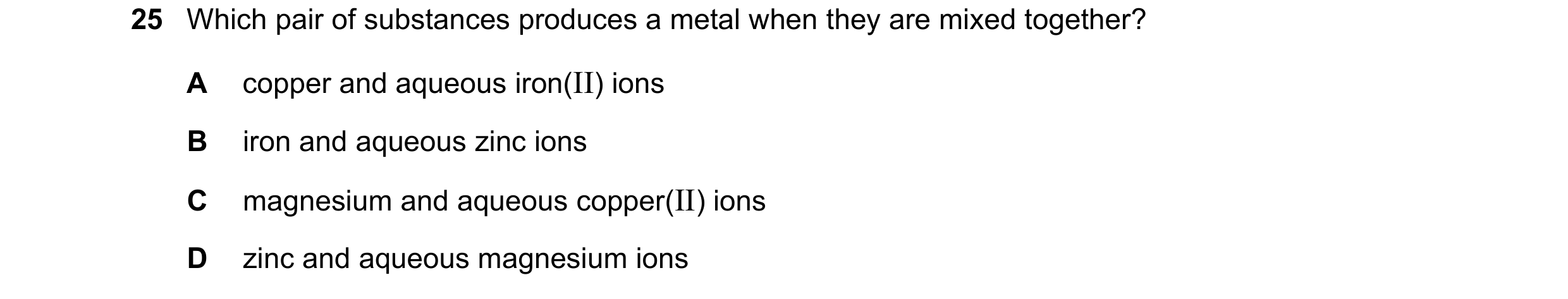 Question 3: Which pair of substances produces a metal when they are mixed together? A copper and aqueous iron(II) ions B iron and aqueous zinc ions C m…