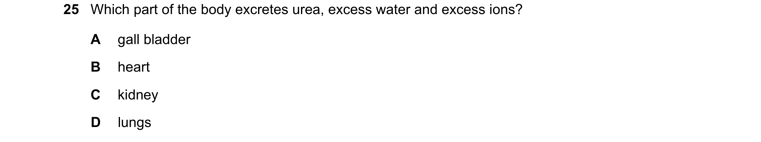 Question 17: Which part of the body excretes urea, excess water and excess ions? A gall bladder B heart C kidney D lungs