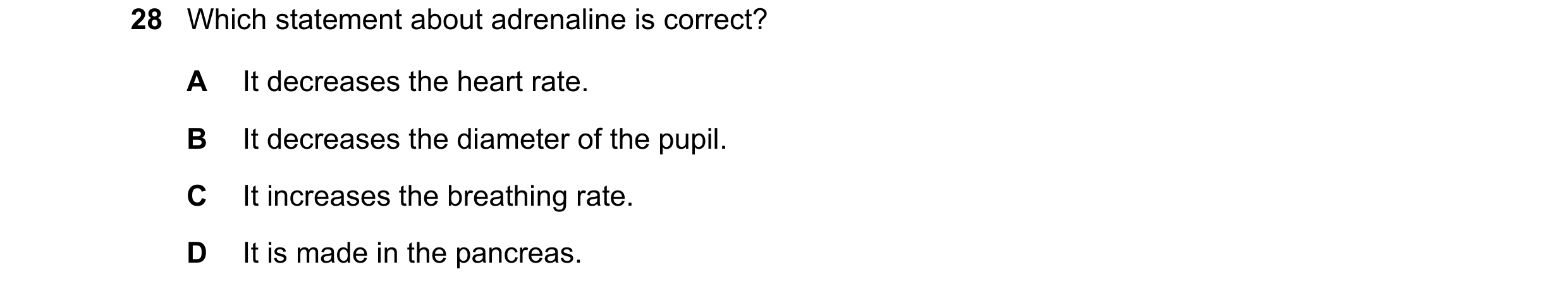 Question 25: Which statement about adrenaline is correct? A It decreases the heart rate. B It decreases the diameter of the pupil. C It increases the br…